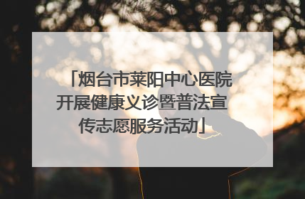 烟台市莱阳中心医院开展健康义诊暨普法宣传志愿服务活动