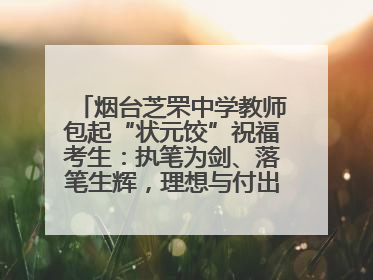烟台芝罘中学教师包起“状元饺”祝福考生：执笔为剑、落笔生辉，理想与付出双向奔赴