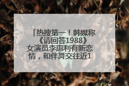 热搜第一！韩媒称《请回答1988》女演员李惠利有新恋情，和伴舞交往近1年，经纪公司回应