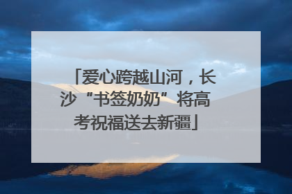 爱心跨越山河，长沙“书签奶奶”将高考祝福送去新疆