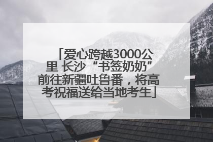 爱心跨越3000公里 长沙“书签奶奶”前往新疆吐鲁番，将高考祝福送给当地考生