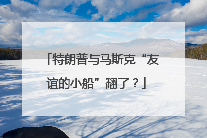 特朗普与马斯克“友谊的小船”翻了？