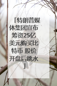 特朗普媒体集团宣布筹资25亿美元购买比特币 股价开盘后跳水