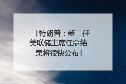 特朗普：新一任美联储主席任命结果将很快公布