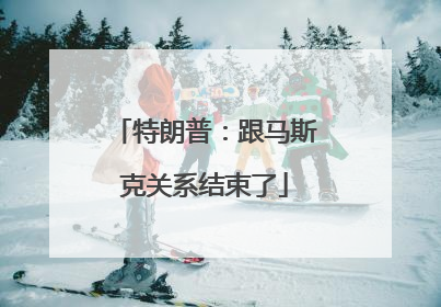 特朗普：跟马斯克关系结束了