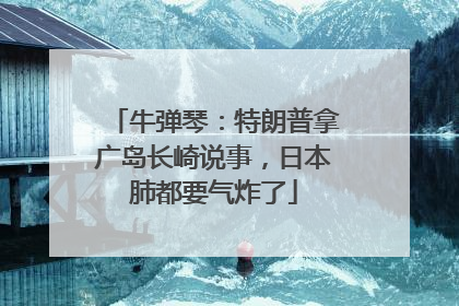 牛弹琴：特朗普拿广岛长崎说事，日本肺都要气炸了