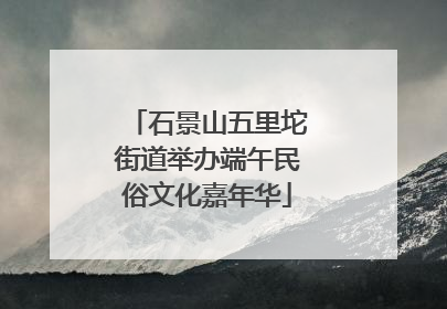 石景山五里坨街道举办端午民俗文化嘉年华