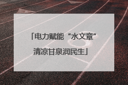 电力赋能“水文章” 清凉甘泉润民生