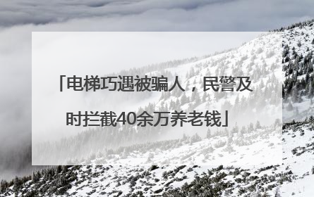 电梯巧遇被骗人，民警及时拦截40余万养老钱