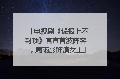 电视剧《谍报上不封顶》官宣首波阵容，周雨彤饰演女主