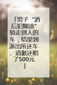男子“酒后犯糊涂”骑走别人的车，结果到派出所还车、道歉还赔了500元