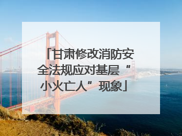 甘肃修改消防安全法规应对基层“小火亡人”现象