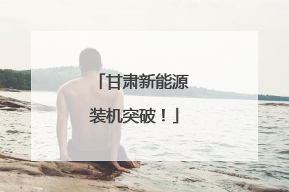 甘肃新能源装机突破！
