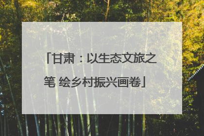 甘肃：以生态文旅之笔 绘乡村振兴画卷