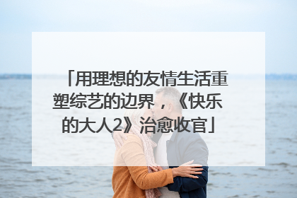 用理想的友情生活重塑综艺的边界，《快乐的大人2》治愈收官
