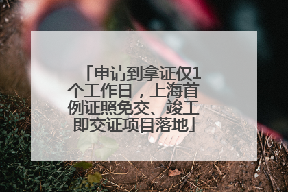 申请到拿证仅1个工作日，上海首例证照免交、竣工即交证项目落地
