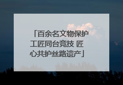 百余名文物保护工匠同台竞技 匠心共护丝路遗产