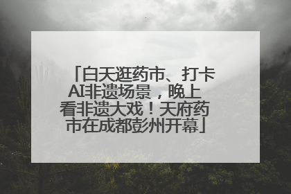 白天逛药市、打卡AI非遗场景，晚上看非遗大戏！天府药市在成都彭州开幕