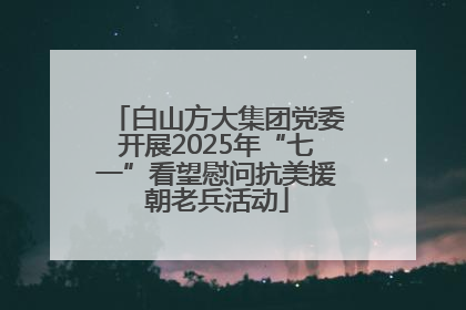 白山方大集团党委开展2025年“七一”看望慰问抗美援朝老兵活动