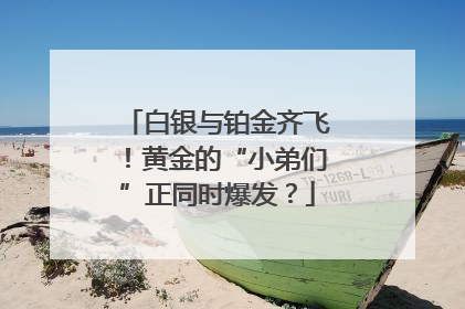 白银与铂金齐飞！黄金的“小弟们”正同时爆发？