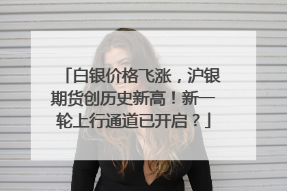 白银价格飞涨，沪银期货创历史新高！新一轮上行通道已开启？
