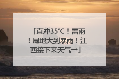 直冲35℃！雷雨！局地大到暴雨！江西接下来天气→