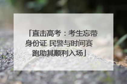 直击高考：考生忘带身份证 民警与时间赛跑助其顺利入场