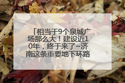 相当于9个泉城广场那么大！建设近10年，终于来了~济南这条重要地下环路将开始试运行→