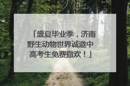 盛夏毕业季，济南野生动物世界诚邀中高考生免费撒欢！