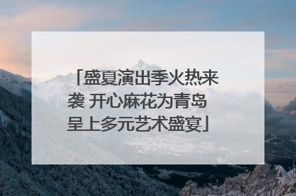 盛夏演出季火热来袭 开心麻花为青岛呈上多元艺术盛宴