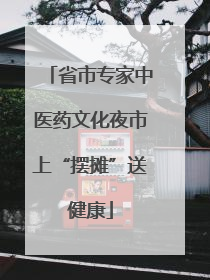 省市专家中医药文化夜市上“摆摊”送健康