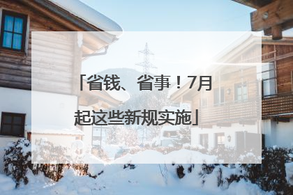省钱、省事！7月起这些新规实施