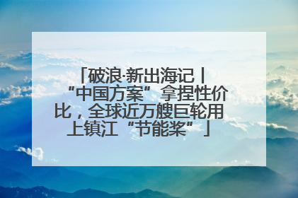 破浪·新出海记丨 “中国方案”拿捏性价比，全球近万艘巨轮用上镇江“节能桨”