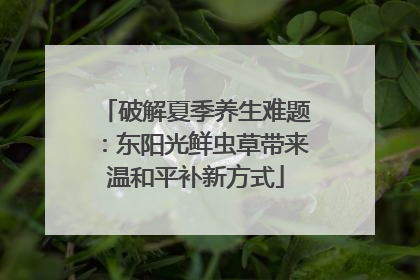 破解夏季养生难题：东阳光鲜虫草带来温和平补新方式