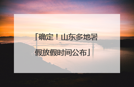 确定！山东多地暑假放假时间公布
