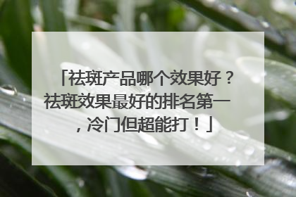 祛斑产品哪个效果好？祛斑效果最好的排名第一，冷门但超能打！