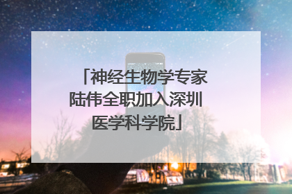 神经生物学专家陆伟全职加入深圳医学科学院