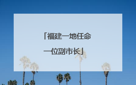 福建一地任命一位副市长
