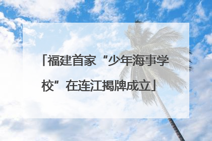福建首家“少年海事学校”在连江揭牌成立