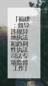 福建：督导违规异地执法和趋利性执法司法专项监督工作