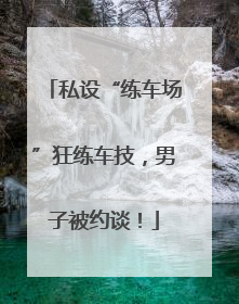 私设“练车场”狂练车技，男子被约谈！