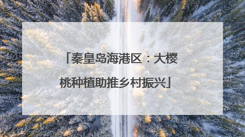 秦皇岛海港区：大樱桃种植助推乡村振兴