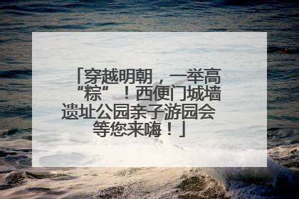 穿越明朝，一举高“粽”！西便门城墙遗址公园亲子游园会等您来嗨！