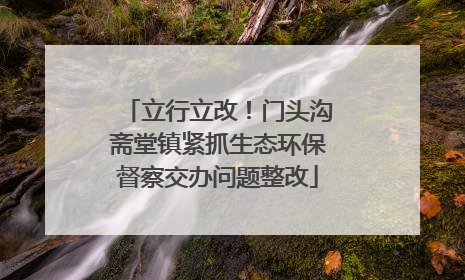 立行立改！门头沟斋堂镇紧抓生态环保督察交办问题整改