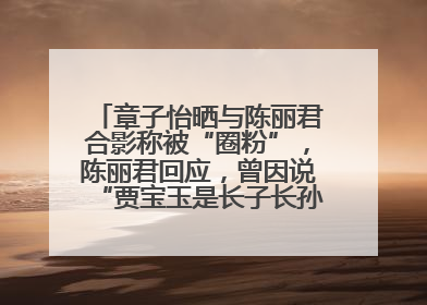 章子怡晒与陈丽君合影称被“圈粉”，陈丽君回应，曾因说“贾宝玉是长子长孙”惹争议