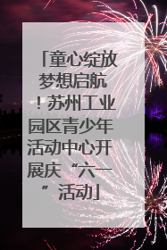 童心绽放 梦想启航！苏州工业园区青少年活动中心开展庆“六一”活动
