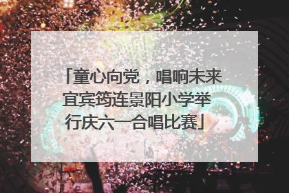 童心向党，唱响未来 宜宾筠连景阳小学举行庆六一合唱比赛