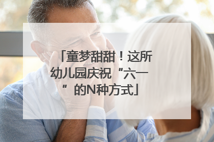 童梦甜甜！这所幼儿园庆祝“六一”的N种方式
