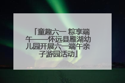 童趣六一 粽享端午——怀远县雁湖幼儿园开展六一端午亲子游园活动