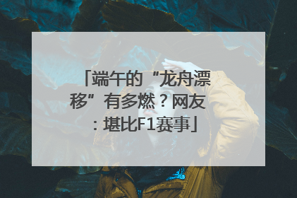 端午的“龙舟漂移”有多燃？网友：堪比F1赛事